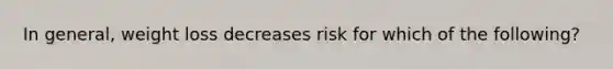 In general, weight loss decreases risk for which of the following?