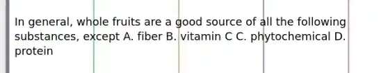 In general, whole fruits are a good source of all the following substances, except A. fiber B. vitamin C C. phytochemical D. protein