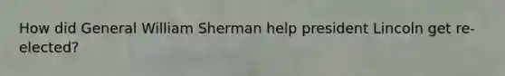 How did General William Sherman help president Lincoln get re-elected?