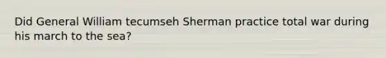 Did General William tecumseh Sherman practice total war during his march to the sea?