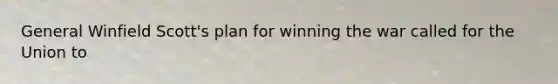 General Winfield Scott's plan for winning the war called for the Union to