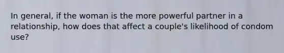 In general, if the woman is the more powerful partner in a relationship, how does that affect a couple's likelihood of condom use?