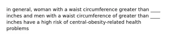 in general, woman with a waist circumference greater than ____ inches and men with a waist circumference of greater than ____ inches have a high risk of central-obesity-related health problems