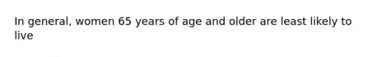 In general, women 65 years of age and older are least likely to live