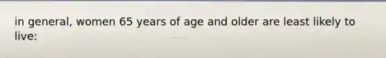 in general, women 65 years of age and older are least likely to live:
