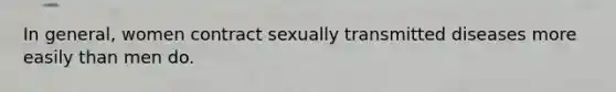 In general, women contract sexually transmitted diseases more easily than men do.