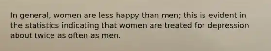 In general, women are less happy than men; this is evident in the statistics indicating that women are treated for depression about twice as often as men.​