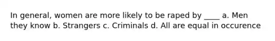 In general, women are more likely to be raped by ____ a. Men they know b. Strangers c. Criminals d. All are equal in occurence