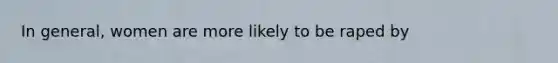 In general, women are more likely to be raped by