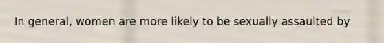 In general, women are more likely to be sexually assaulted by