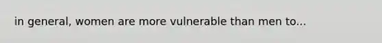 in general, women are more vulnerable than men to...