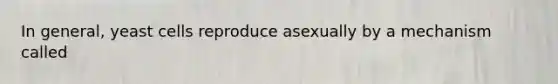 In general, yeast cells reproduce asexually by a mechanism called