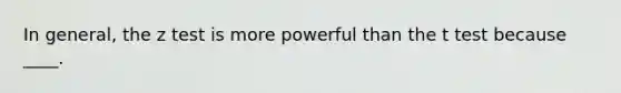 In general, the z test is more powerful than the t test because ____.