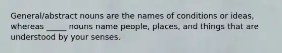 General/abstract nouns are the names of conditions or ideas, whereas _____ nouns name people, places, and things that are understood by your senses.