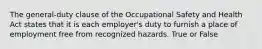 The general-duty clause of the Occupational Safety and Health Act states that it is each employer's duty to furnish a place of employment free from recognized hazards. True or False