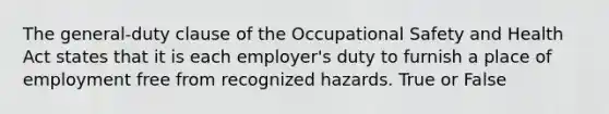 The general-duty clause of the Occupational Safety and Health Act states that it is each employer's duty to furnish a place of employment free from recognized hazards. True or False