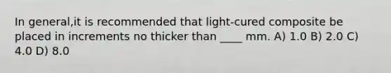 In general,it is recommended that light-cured composite be placed in increments no thicker than ____ mm. A) 1.0 B) 2.0 C) 4.0 D) 8.0