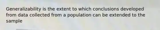 Generalizability is the extent to which conclusions developed from data collected from a population can be extended to the sample