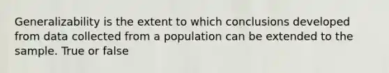 Generalizability is the extent to which conclusions developed from data collected from a population can be extended to the sample. True or false