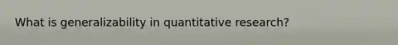 What is generalizability in quantitative research?