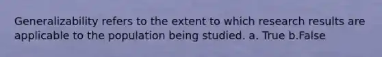 Generalizability refers to the extent to which research results are applicable to the population being studied. a. True b.False