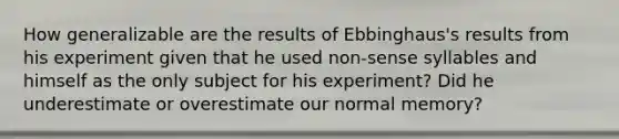 How generalizable are the results of Ebbinghaus's results from his experiment given that he used non-sense syllables and himself as the only subject for his experiment? Did he underestimate or overestimate our normal memory?