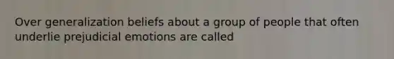 Over generalization beliefs about a group of people that often underlie prejudicial emotions are called