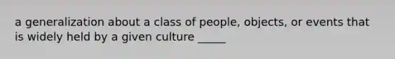 a generalization about a class of people, objects, or events that is widely held by a given culture _____