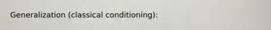 Generalization (classical conditioning):