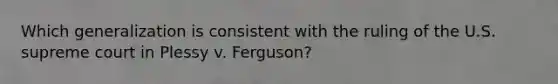 Which generalization is consistent with the ruling of the U.S. supreme court in Plessy v. Ferguson?