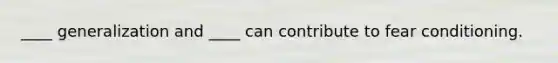 ____ generalization and ____ can contribute to fear conditioning.