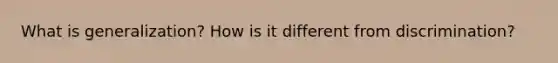 What is generalization? How is it different from discrimination?
