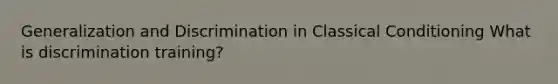 Generalization and Discrimination in Classical Conditioning What is discrimination training?