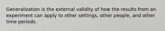 Generalization is the external validity of how the results from an experiment can apply to other settings, other people, and other time periods.