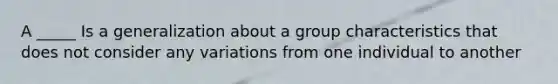 A _____ Is a generalization about a group characteristics that does not consider any variations from one individual to another