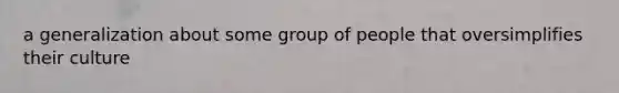 a generalization about some group of people that oversimplifies their culture