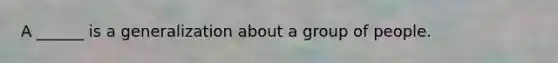 A ______ is a generalization about a group of people.