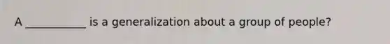 A ___________ is a generalization about a group of people?