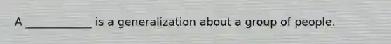 A ____________ is a generalization about a group of people.