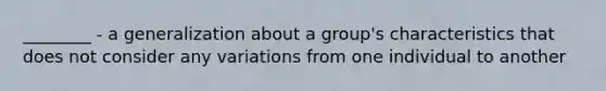 ________ - a generalization about a group's characteristics that does not consider any variations from one individual to another