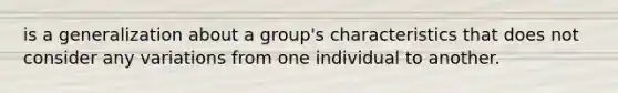 is a generalization about a group's characteristics that does not consider any variations from one individual to another.