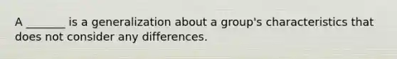 A _______ is a generalization about a group's characteristics that does not consider any differences.