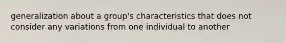 generalization about a group's characteristics that does not consider any variations from one individual to another