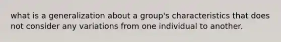 what is a generalization about a group's characteristics that does not consider any variations from one individual to another.