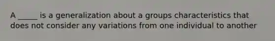 A _____ is a generalization about a groups characteristics that does not consider any variations from one individual to another