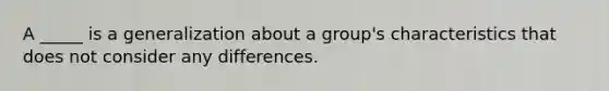 A _____ is a generalization about a group's characteristics that does not consider any differences.