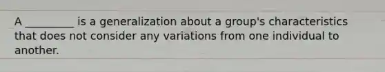 A _________ is a generalization about a group's characteristics that does not consider any variations from one individual to another.