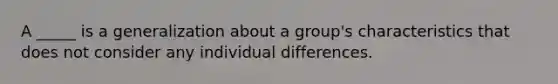 A _____ is a generalization about a group's characteristics that does not consider any individual differences.