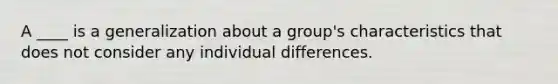 A ____ is a generalization about a group's characteristics that does not consider any individual differences.