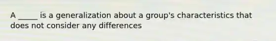 A _____ is a generalization about a group's characteristics that does not consider any differences